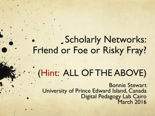 Scholarly Networks:
Friend or Foe or Risky Fray?
	
(Hint: ALL OF THE ABOVE)	
	
Bonnie Stewart	
University of Prince Edward Island, Canada
Digital Pedagogy Lab Cairo
March 2016	
 