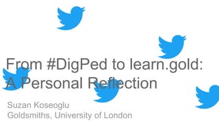 From #DigPed to learn.gold:
A Personal Reflection
Suzan Koseoglu
Goldsmiths, University of London
 