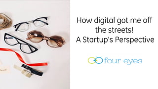 How digital got me off
the streets!
A Startup’s Perspective
 