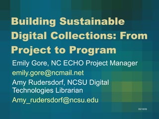 Building Sustainable Digital Collections: From Project to Program Emily Gore, NC ECHO Project Manager [email_address] Amy Rudersdorf, NCSU Digital Technologies Librarian [email_address] 