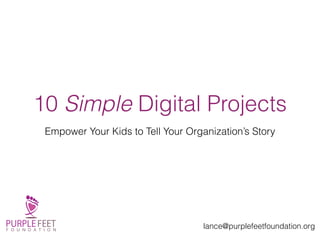 10 Simple Digital Projects
Empower Your Kids to Tell Your Organization’s Story
lance@purplefeetfoundation.org
 