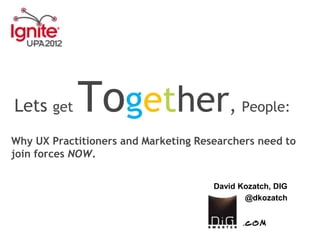 Lets get    Together,                       People:

Why UX Practitioners and Marketing Researchers need to
join forces NOW.

                                      David Kozatch, DIG
                                             @dkozatch
 