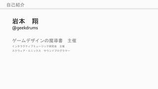 自己紹介
岩本 翔
@geekdrums
ゲームデザインの魔導書 主催
インタラクティブミュージック研究会 主催
スクウェア・エニックス サウンドプログラマー
 