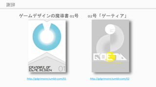 謝辞
ゲームデザインの魔導書 01号 02号「ゲーティア」
http://gdgrimoire.tumblr.com/01 http://gdgrimoire.tumblr.com/02
 