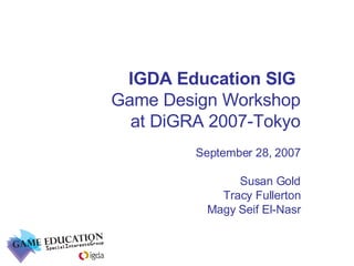 IGDA Education SIG  Game Design Workshop at DiGRA 2007-Tokyo September 28, 2007 Susan Gold Tracy Fullerton Magy Seif El-Nasr 