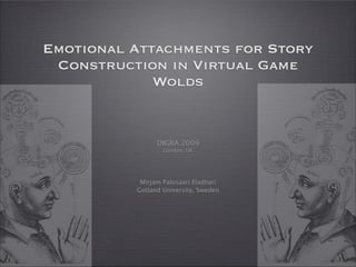 Emotional Attachments for Story
 Construction in Virtual Game
             Wolds


                DIGRA 2009
                  London, UK




           Mirjam Palosaari Eladhari
          Gotland University, Sweden
 
