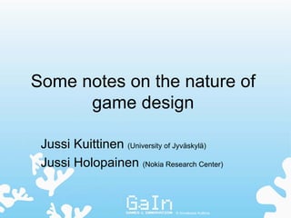 Some notes on the nature of
      game design

 Jussi Kuittinen (University of Jyväskylä)
 Jussi Holopainen (Nokia Research Center)


                               © Annakaisa Kultima
 
