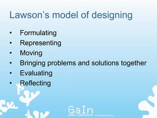 Lawson’s model of designing
•   Formulating
•   Representing
•   Moving
•   Bringing problems and solutions together
•   Evaluating
•   Reflecting



                           © Annakaisa Kultima
 