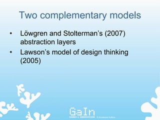 Two complementary models
•   Löwgren and Stolterman’s (2007)
    abstraction layers
•   Lawson’s model of design thinking
    (2005)




                           © Annakaisa Kultima
 