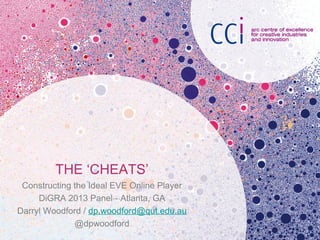 THE ‘CHEATS’
Constructing the Ideal EVE Online Player
DiGRA 2013 Panel - Atlanta, GA
Darryl Woodford / dp.woodford@qut.edu.au
@dpwoodford
 