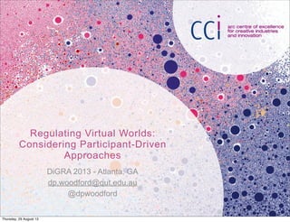 Regulating Virtual Worlds:
Considering Participant-Driven
Approaches
DiGRA 2013 - Atlanta, GA
dp.woodford@qut.edu.au
@dpwoodford
Thursday, 29 August 13
 