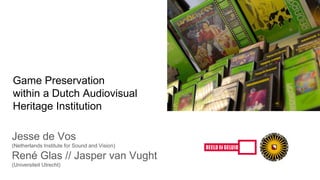 Game Preservation
within a Dutch Audiovisual
Heritage Institution
Jesse de Vos
(Netherlands Institute for Sound and Vision)
René Glas // Jasper van Vught
(Universiteit Utrecht)
 