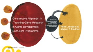Constructive Alignment in 
Teaching Game Research  
in Game Development  
Bachelors Programme
Petri Lankoski &
Mirjam P Eladhari
TEACHING GAMES:
PEDAGOGICAL APPROACHES
- DIGRA 2019 PRE-
CONFERENCE WORKSHOP
(TGPA:DIGRA2019) AUGUST 6
2019, KYOTO, JAPAN.
 