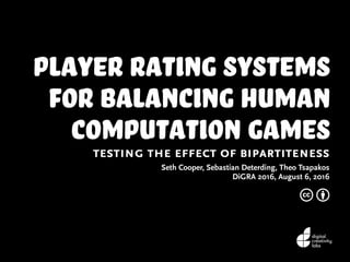 Player Rating Systems
for Balancing Human
Computation Games
testing the effect of bipartiteness
Seth Cooper, Sebastian Deterding, Theo Tsapakos
DiGRA 2016, August 6, 2016
c b
 