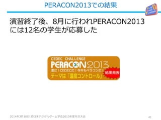 PERACON2013での結果
41
演習終了後、8月に行われPERACON2013
には12名の学生が応募した
2014年3月10日 於日本デジタルゲーム学会2013年度年次大会
 