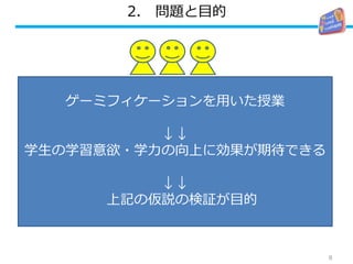 2. 問題と目的
8
ゲーミフィケーションを用いた授業
↓↓
学生の学習意欲・学力の向上に効果が期待できる
↓↓
上記の仮説の検証が目的
 