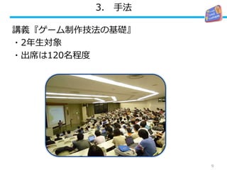 3. 手法
講義『ゲーム制作技法の基礎』
・2年生対象
・出席は120名程度
9
 