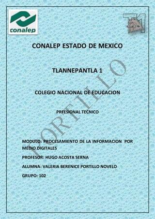 CONALEP ESTADO DE MEXICO
TLANNEPANTLA 1
COLEGIO NACIONAL DE EDUCACION
PRFESIONAL TECNICO
MODULO: PROCESAMIENTO DE LA INFORMACION POR
MEDIO DIGITALES
PROFESOR: HUGO ACOSTA SERNA
ALUMNA: VALERIA BERENICE PORTILLO NOVELO
GRUPO: 102
 
