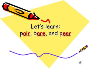 Let’s learn:Let’s learn:
ppairair, b, bareare, and p, and pearear
 