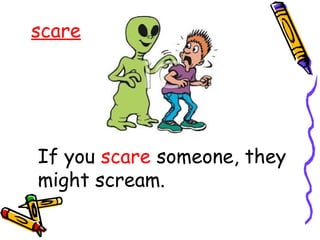 scare
If you scare someone, they
might scream.
 