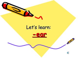 Let’s learn:Let’s learn:
-ear-ear
 