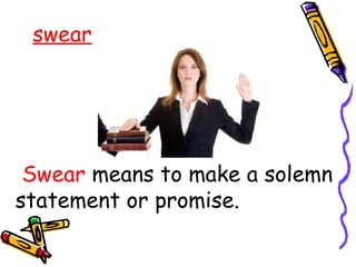 swear
Swear means to make a solemn
statement or promise.
 