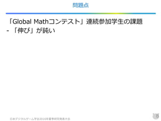 問題点
「Global Mathコンテスト」連続参加学生の課題
- 「伸び」が鈍い
日本デジタルゲーム学会2016年夏季研究発表大会
8
 