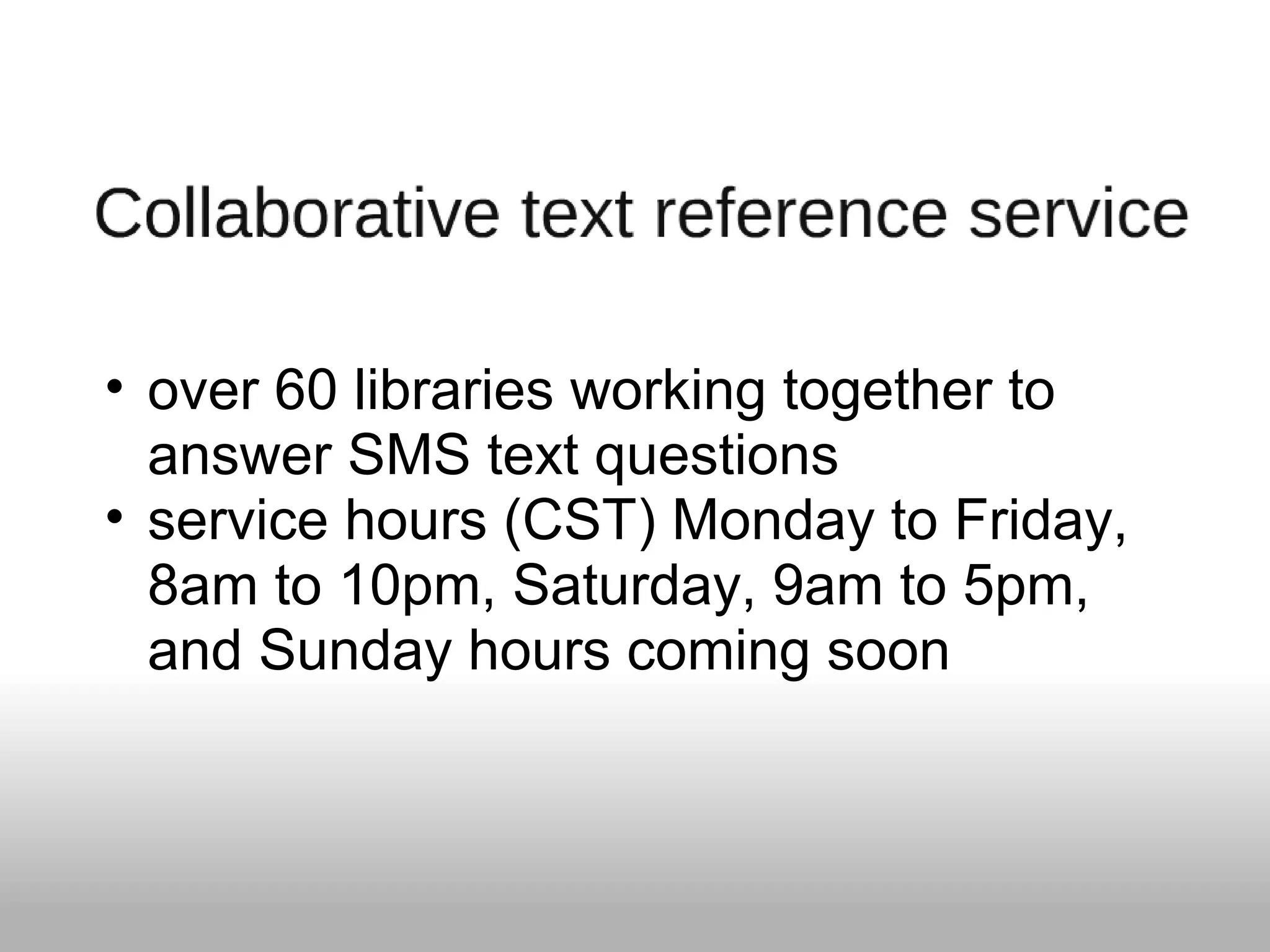 • over 60 libraries working together to
answer SMS text questions
• service hours (CST) Monday to Friday,
8am to 10pm, Saturday, 9am to 5pm,
and Sunday hours coming soon