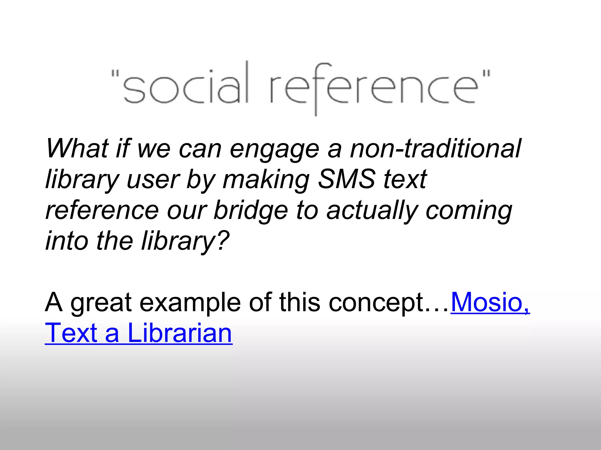 What if we can engage a non-traditional
library user by making SMS text
reference our bridge to actually coming
into the library?
A great example of this concept…Mosio,
Text a Librarian