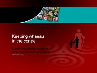 Keeping whānau
in the centre
Supporting culturally grounded
responses to suicide prevention
February 2013
 