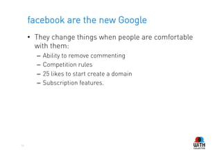 facebook are the new Google
     •  They change things when people are comfortable
        with them:
       –  Ability to remove commenting
       –  Competition rules
       –  25 likes to start create a domain
       –  Subscription features.




16
 