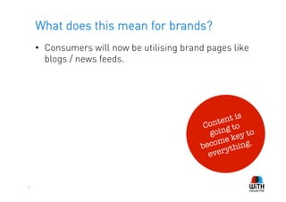 What does this mean for brands?
     •  Consumers will now be utilising brand pages like
        blogs / news feeds.




                                                      s
                                                 ent i
                                             Cont g to
                                              goin ey to
                                                me k ng.
                                            beco ythi
                                              ever


21
 