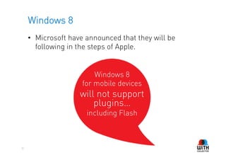 Windows 8
     •  Microsoft have announced that they will be
        following in the steps of Apple.


                         Windows 8
                     for mobile devices
                    will not support
                        plugins…
                      including Flash



32
 
