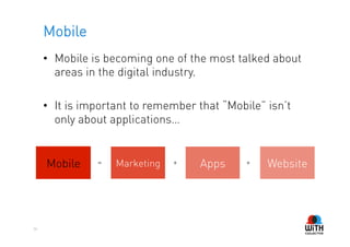 Mobile
     •  Mobile is becoming one of the most talked about
        areas in the digital industry.

     •  It is important to remember that “Mobile” isn’t
        only about applications…


     Mobile     =   Marketing   +   Apps     +    Website




36
 