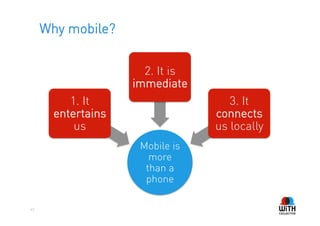 Why mobile?


                      2. It is
                    immediate
          1. It                     3. It
       entertains                connects
           us                    us locally
                     Mobile is
                       more
                      than a
                      phone

43
 