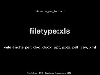 /ricerche_per_formato
filetype:xls
vale anche per: doc, docx, ppt, pptx, pdf, csv, xml
Workshop - DIG - Riccione, 4 settembre 2015
 