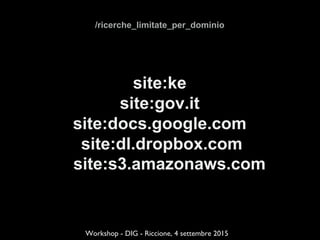 /ricerche_limitate_per_dominio
site:ke
site:gov.it
site:docs.google.com
site:dl.dropbox.com
site:s3.amazonaws.com
Workshop - DIG - Riccione, 4 settembre 2015
 