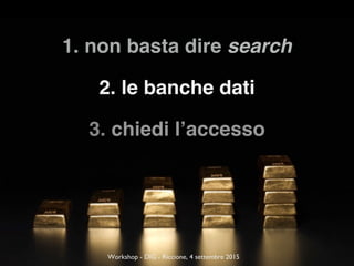 1. non basta dire search
2. le banche dati
3. chiedi l’accesso
Workshop - DIG - Riccione, 4 settembre 2015
 