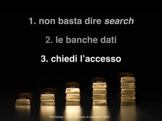 1. non basta dire search
2. le banche dati
3. chiedi l’accesso
Workshop - DIG - Riccione, 4 settembre 2015
 