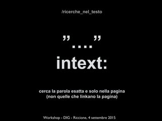 /ricerche_nel_testo
”….”
intext:
cerca la parola esatta e solo nella pagina
(non quelle che linkano la pagina)
Workshop - DIG - Riccione, 4 settembre 2015
 