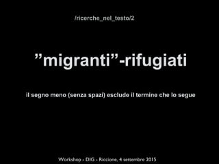 ”migranti”-rifugiati
il segno meno (senza spazi) esclude il termine che lo segue
!
!
Workshop - DIG - Riccione, 4 settembre 2015
/ricerche_nel_testo/2
 