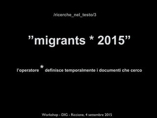 ”migrants * 2015”
l’operatore *definisce temporalmente i documenti che cerco
!
!Workshop - DIG - Riccione, 4 settembre 2015
/ricerche_nel_testo/3
 