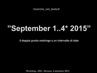 ”September 1..4* 2015”
il doppio punto restringe a un intervallo di date
!
!
Workshop - DIG - Riccione, 4 settembre 2015
/ricerche_nel_testo/4
 