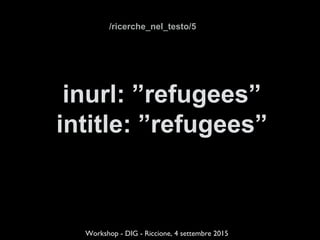 inurl: ”refugees”
intitle: ”refugees”
!
!
Workshop - DIG - Riccione, 4 settembre 2015
/ricerche_nel_testo/5
 