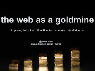 the web as a goldmine
imprese, dati e identità online, tecniche avanzate di ricerca
!
!@guidoromeo!
data & business editor - Wired !
 