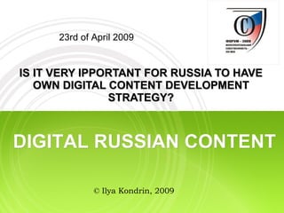 IS IT VERY IPPORTANT FOR RUSSIA TO HAVE OWN DIGITAL CONTENT DEVELOPMENT STRATEGY? 23rd of April 2009 DIGITAL RUSSIAN CONTENT © Ilya Kondrin, 2009 