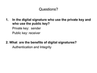Questions?
1. In the digital signature who use the private key and
who use the public key?
Private key: sender
Public key: receiver
2. What are the benefits of digital signatures?
Authentication and Integrity
 