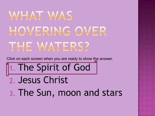 1. The Spirit of God
2. Jesus Christ
3. The Sun, moon and stars
Click on each screen when you are ready to show the answer.
 