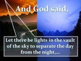 Let there be lights in the vault
of the sky to separate the day
from the night,…
And God said,
 