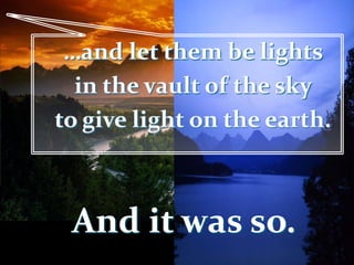 …and let them be lights
in the vault of the sky
to give light on the earth.
And it was so.
 